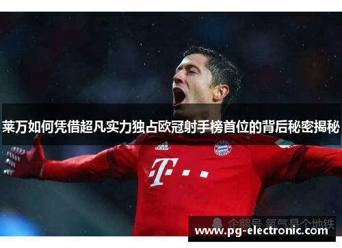 莱万如何凭借超凡实力独占欧冠射手榜首位的背后秘密揭秘 莱万如何凭借超凡实力独占欧冠射手榜首位的背后秘密揭秘