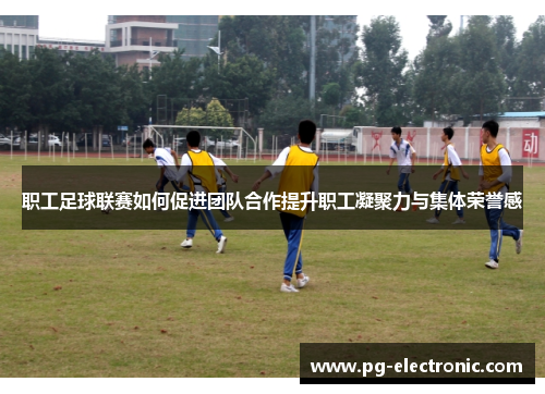 职工足球联赛如何促进团队合作提升职工凝聚力与集体荣誉感 职工足球联赛如何促进团队合作提升职工凝聚力与集体荣誉感