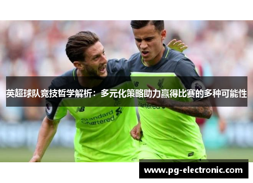 英超球队竞技哲学解析:多元化策略助力赢得比赛的多种可能性 英超球队竞技哲学解析:多元化策略助力赢得比赛的多种可能性