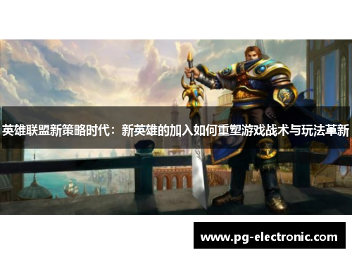 英雄联盟新策略时代:新英雄的加入如何重塑游戏战术与玩法革新 英雄联盟新策略时代:新英雄的加入如何重塑游戏战术与玩法革新