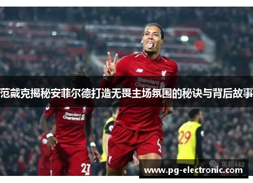 范戴克揭秘安菲尔德打造无畏主场氛围的秘诀与背后故事 范戴克揭秘安菲尔德打造无畏主场氛围的秘诀与背后故事