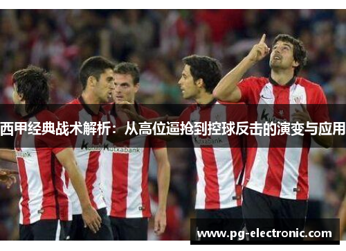 西甲经典战术解析:从高位逼抢到控球反击的演变与应用