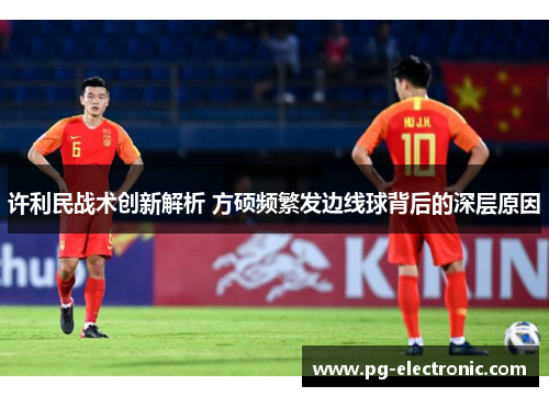 许利民战术创新解析 方硕频繁发边线球背后的深层原因 许利民战术创新解析 方硕频繁发边线球背后的深层原因
