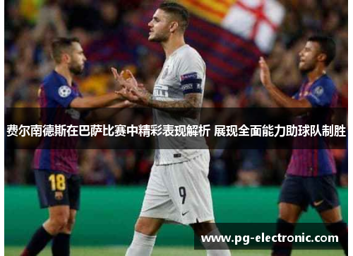 费尔南德斯在巴萨比赛中精彩表现解析 展现全面能力助球队制胜