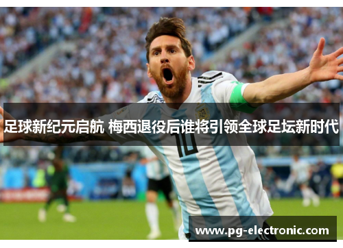 足球新纪元启航 梅西退役后谁将引领全球足坛新时代