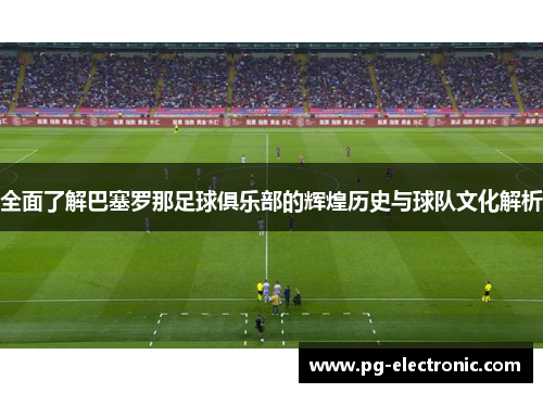 全面了解巴塞罗那足球俱乐部的辉煌历史与球队文化解析 全面了解巴塞罗那足球俱乐部的辉煌历史与球队文化解析