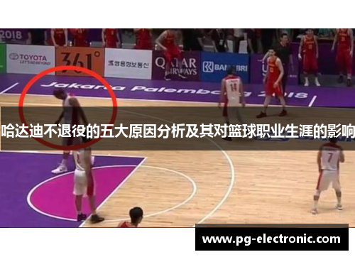 哈达迪不退役的五大原因分析及其对篮球职业生涯的影响