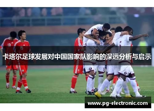 卡塔尔足球发展对中国国家队影响的深远分析与启示