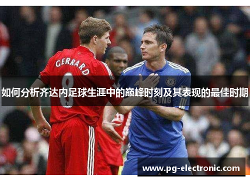 如何分析齐达内足球生涯中的巅峰时刻及其表现的最佳时期