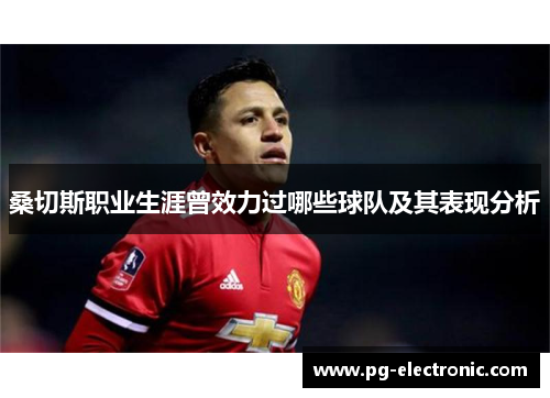 桑切斯职业生涯曾效力过哪些球队及其表现分析 桑切斯职业生涯曾效力过哪些球队及其表现分析