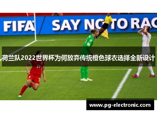 荷兰队2022世界杯为何放弃传统橙色球衣选择全新设计