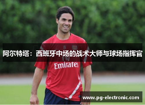 阿尔特塔：西班牙中场的战术大师与球场指挥官