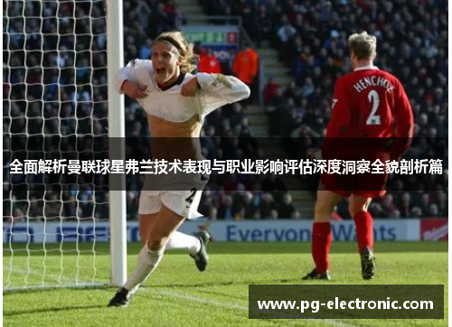 全面解析曼联球星弗兰技术表现与职业影响评估深度洞察全貌剖析篇