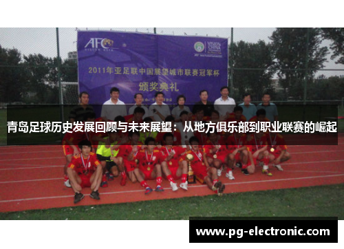 青岛足球历史发展回顾与未来展望：从地方俱乐部到职业联赛的崛起