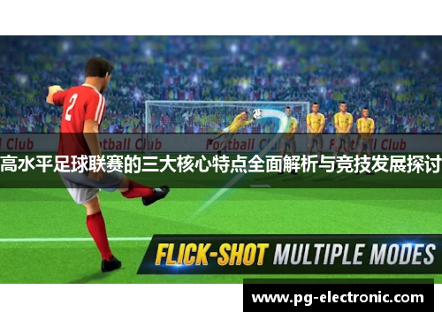 高水平足球联赛的三大核心特点全面解析与竞技发展探讨 高水平足球联赛的三大核心特点全面解析与竞技发展探讨