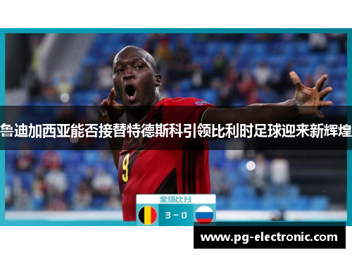 鲁迪加西亚能否接替特德斯科引领比利时足球迎来新辉煌