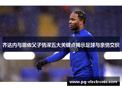 齐达内与恩佐父子情深五大关键点揭示足球与亲情交织