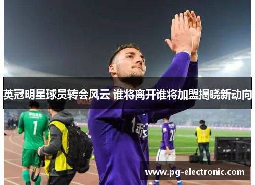 英冠明星球员转会风云 谁将离开谁将加盟揭晓新动向