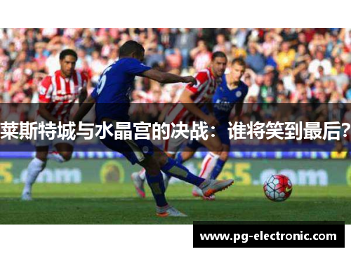 莱斯特城与水晶宫的决战：谁将笑到最后？