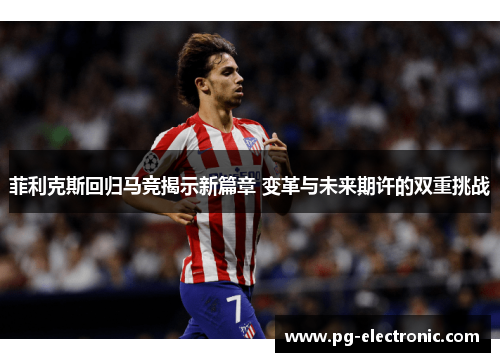 菲利克斯回归马竞揭示新篇章 变革与未来期许的双重挑战