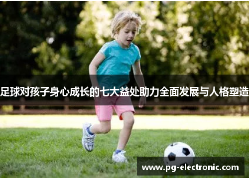 足球对孩子身心成长的七大益处助力全面发展与人格塑造