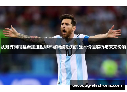 从对阵阿根廷看加维世界杯赛场统治力的战术价值解析与未来影响 从对阵阿根廷看加维世界杯赛场统治力的战术价值解析与未来影响