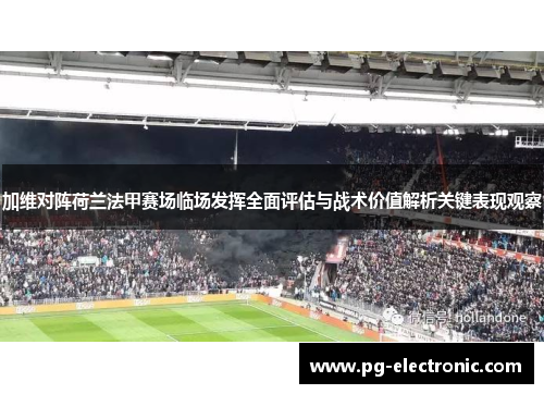 加维对阵荷兰法甲赛场临场发挥全面评估与战术价值解析关键表现观察 加维对阵荷兰法甲赛场临场发挥全面评估与战术价值解析关键表现观察