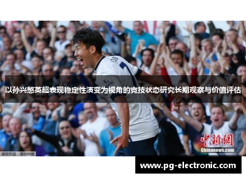 以孙兴慜英超表现稳定性演变为视角的竞技状态研究长期观察与价值评估 以孙兴慜英超表现稳定性演变为视角的竞技状态研究长期观察与价值评估