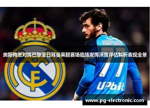 奥斯梅恩对阵巴黎圣日耳曼英超赛场临场发挥深度评估解析表现全景 奥斯梅恩对阵巴黎圣日耳曼英超赛场临场发挥深度评估解析表现全景
