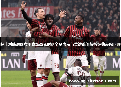 萨卡对阵法国意甲赛场高光时刻全景盘点与关键瞬间解析经典表现回顾