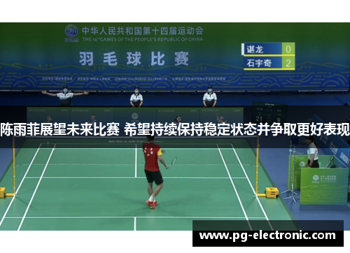 陈雨菲展望未来比赛 希望持续保持稳定状态并争取更好表现
