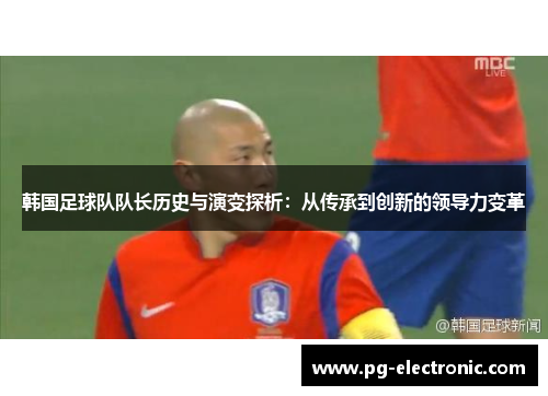 韩国足球队队长历史与演变探析:从传承到创新的领导力变革 韩国足球队队长历史与演变探析:从传承到创新的领导力变革