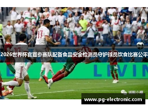 2026世界杯官宣参赛队配备食品安全检测员守护球员饮食比赛公平 2026世界杯官宣参赛队配备食品安全检测员守护球员饮食比赛公平