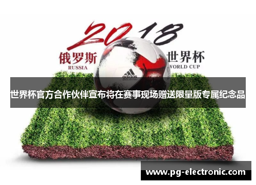 世界杯官方合作伙伴宣布将在赛事现场赠送限量版专属纪念品 世界杯官方合作伙伴宣布将在赛事现场赠送限量版专属纪念品