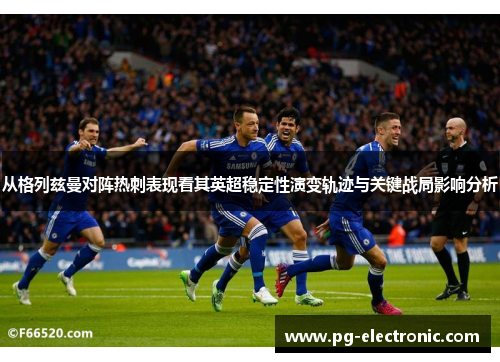 从格列兹曼对阵热刺表现看其英超稳定性演变轨迹与关键战局影响分析 从格列兹曼对阵热刺表现看其英超稳定性演变轨迹与关键战局影响分析