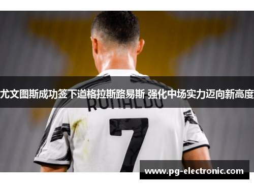 尤文图斯成功签下道格拉斯路易斯 强化中场实力迈向新高度