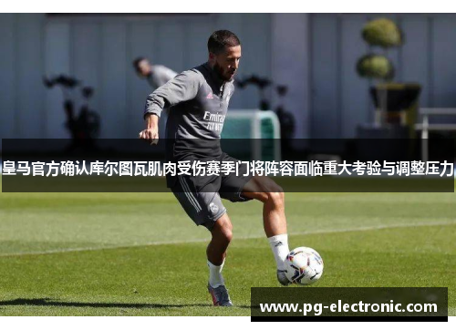 皇马官方确认库尔图瓦肌肉受伤赛季门将阵容面临重大考验与调整压力