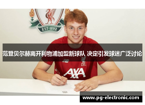范登贝尔赫离开利物浦加盟新球队 决定引发球迷广泛讨论 范登贝尔赫离开利物浦加盟新球队 决定引发球迷广泛讨论