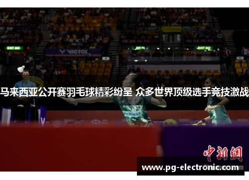 马来西亚公开赛羽毛球精彩纷呈 众多世界顶级选手竞技激战
