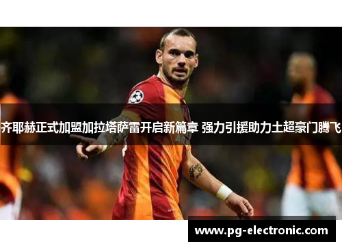齐耶赫正式加盟加拉塔萨雷开启新篇章 强力引援助力土超豪门腾飞