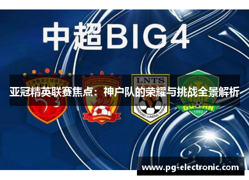 亚冠精英联赛焦点：神户队的荣耀与挑战全景解析