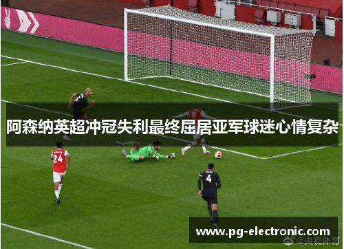 阿森纳英超冲冠失利最终屈居亚军球迷心情复杂